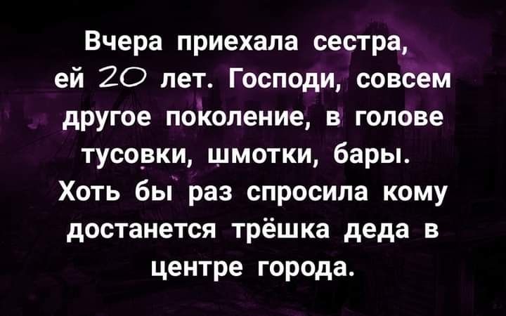 Вчера приехала сестра ей 20 лет Господи совсем другое поколение в голове тусовки шмотки бары Хоть бы раз спросила кому достанется трёшка деда в центре города