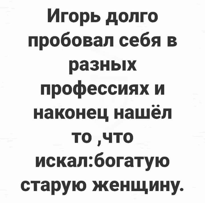 Игорь долго пробовал себя в разных профессиях и наконец нашёл то что искатбогатую старую женщину