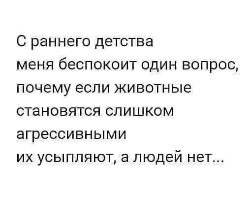 С раннего детства меня беспокоит один вопрос почему если животные становятся слишком агрессивными их усыпляют а людей нет