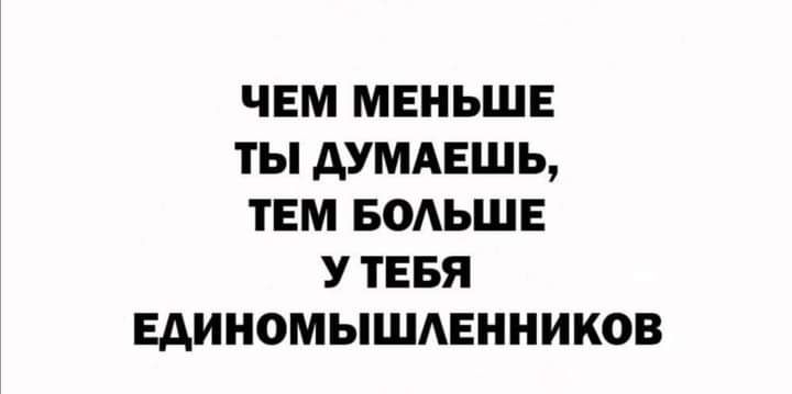 ЧЕМ МЕНЬШЕ ТЫ АУМАЕШЬ ТЕМ БОАЬШЕ У ТЕБЯ ЕАИНОМЫШАЕННИКОВ