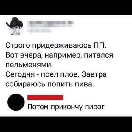 Строго придерживаюсь ПП Вот вчера например питался пельменями Сегодня поеп плов Завтра собираюсь попить пива Потом прикончу пирог
