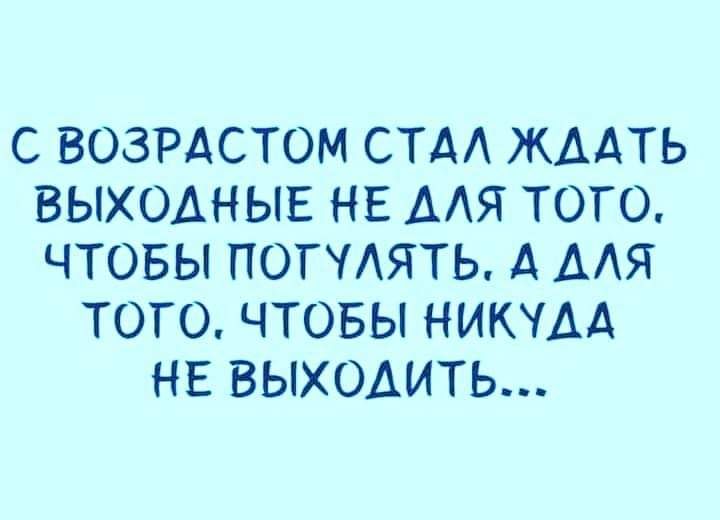 С ВОЗРАСТОМ СТА ЖААТЬ ВЫХОДНЫЕ НЕ ААЯ ТОГО ЧТОБЫ ПОГЧАЯТЬ А ААЯ ТОГО ЧТОБЫ НИКЧАА НЕ ВЫХОАИТЬ