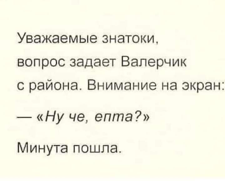 Уважаемые знатоки вопрос задает Валерчик с района Внимание на экран Ну че епта Минута пошла
