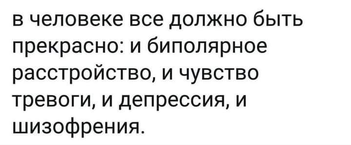в человеке все должно быть прекрасно и биполярное расстройство и чувство тревоги и депрессия и шизофрения
