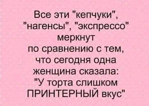 Все эти кепчуки нагенсы экспрессе меркнут по сравнению с тем что сегодня одна женщина сказала У торта слишком ПРИНТЕРНЫЙ вкус
