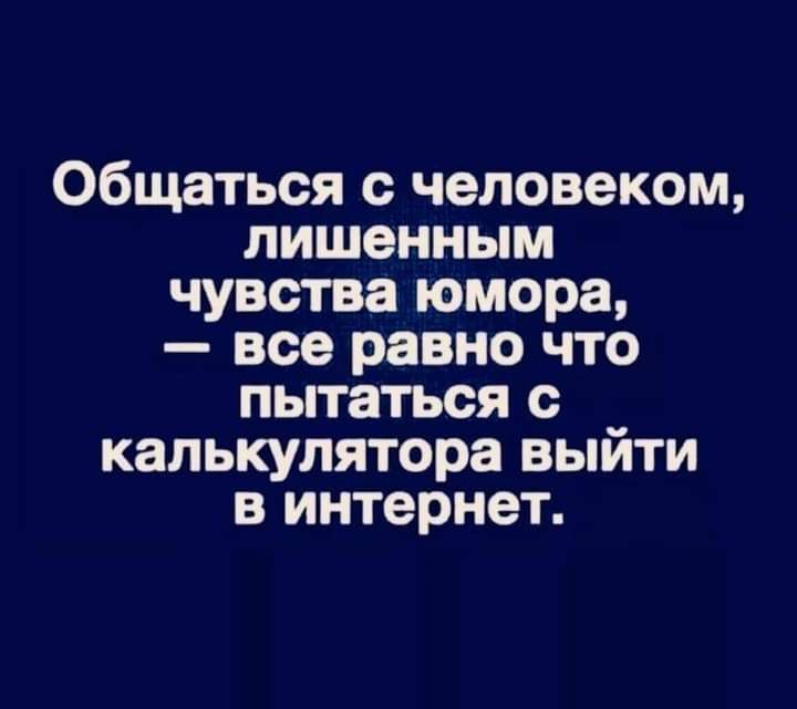 Общаться с человеком лишенным чувства юмора все равно что пытаться с калькулятора выйти в интернет