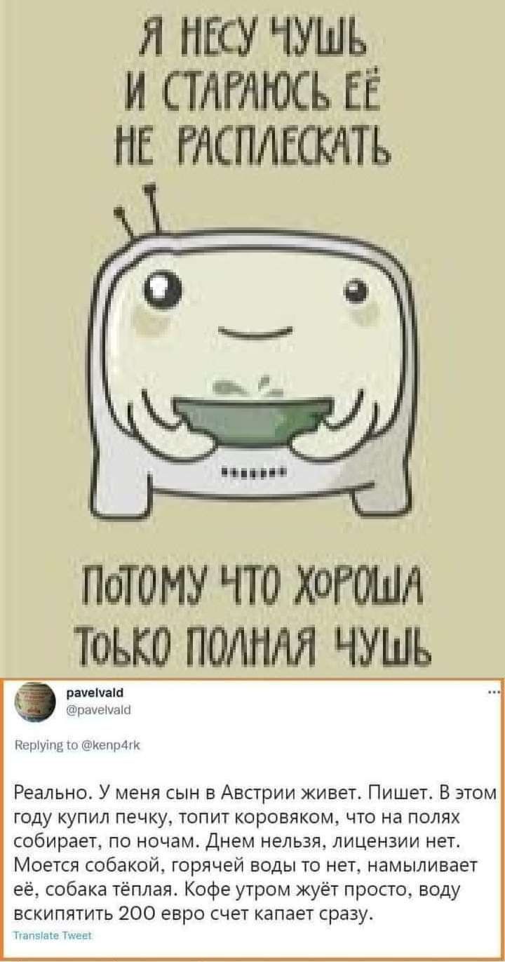 л ню чушь и стлтюсъ в не тсплшсатъ ипп ПОТПМУ ПО КОРМА ТОЬКО ЧУШЪ тэ Реально У меня сын в Австрии живет Пишет В этом году купил печку топит коровикомт что на полях собирает по ночам днем нельзя лицензии нет Моется собакой горячей воды то нет намыливает ее собака теплая Кофе утром жует просто воду вскипятить 200 евро счет капает сразу