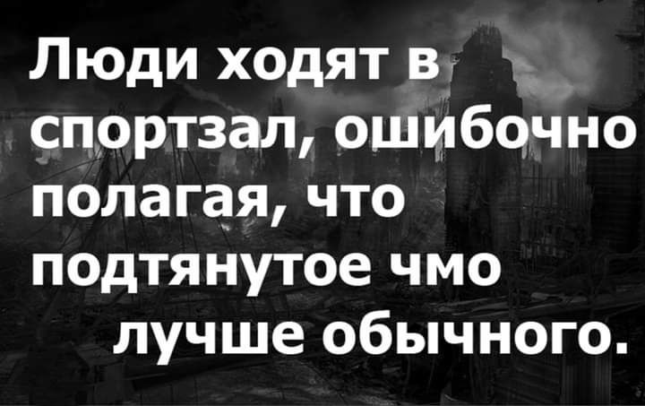 Люди ходят Вг спортзал ошибочно полагая что подтянутое чмо лучше обычного