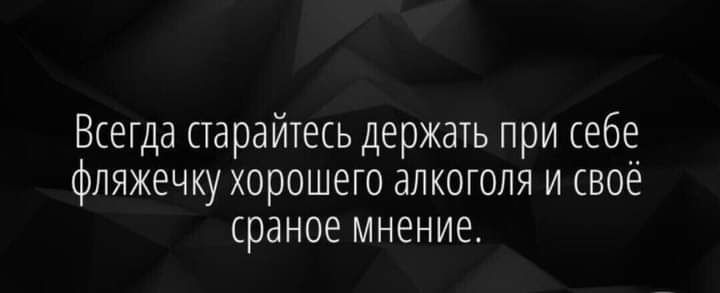 Всегда старайтесь держать при себе фпяжечку хорошего алкоголя и своё сраное Мнение