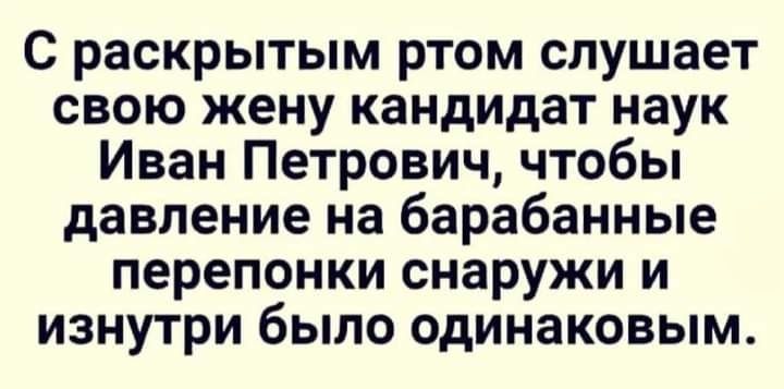 С раскрытым ртом слушает свою жену кандидат наук Иван Петрович чтобы давление на барабанные перепонки снаружи и изнутри было одинаковым