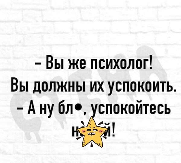 Вы же психолог Вы должны их успокоить А ну бл спокойтесь Ач
