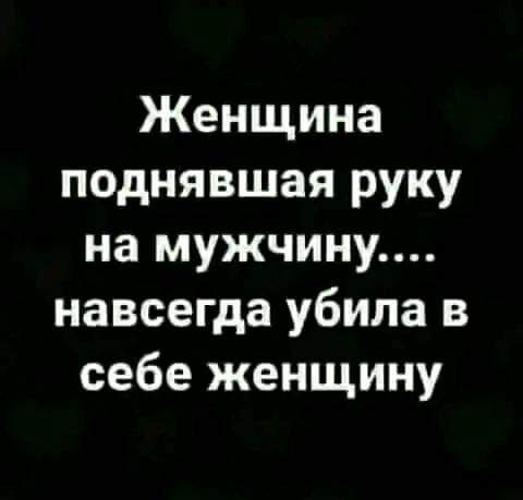 Женщина поднявшая руку на мужчину навсегда убила в себе женщину