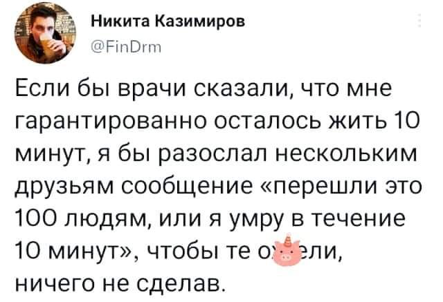 Никита Казимироц РВпп Если бы врачи сказали что мне гарантированно осталось жить 10 минут я бы разослал нескольким друзьям сообщение перешли это 100 людям или я умру в течение 10 минут чтобы те отдзэпи НИЧЕГО не сделав