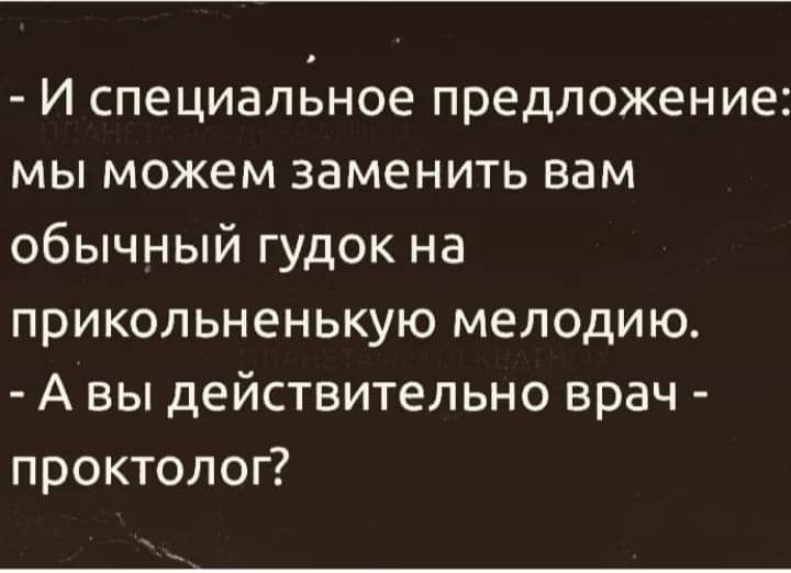 И специалнное предложение мы можем заменить вам обычный гудок на прикольненькую мелодию А вы действительно врач проктолог
