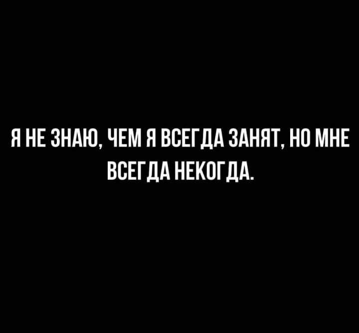 Я НЕ ЗНАЮ ЧЕМ я ВСЕГДА ЗАНЯТ НО МНЕ ВСЕГДА НЕКПГДА
