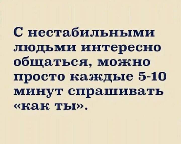 С нестабильными людьми интересно общаться можно просто каждые 5 10 минут спрашивать как ты