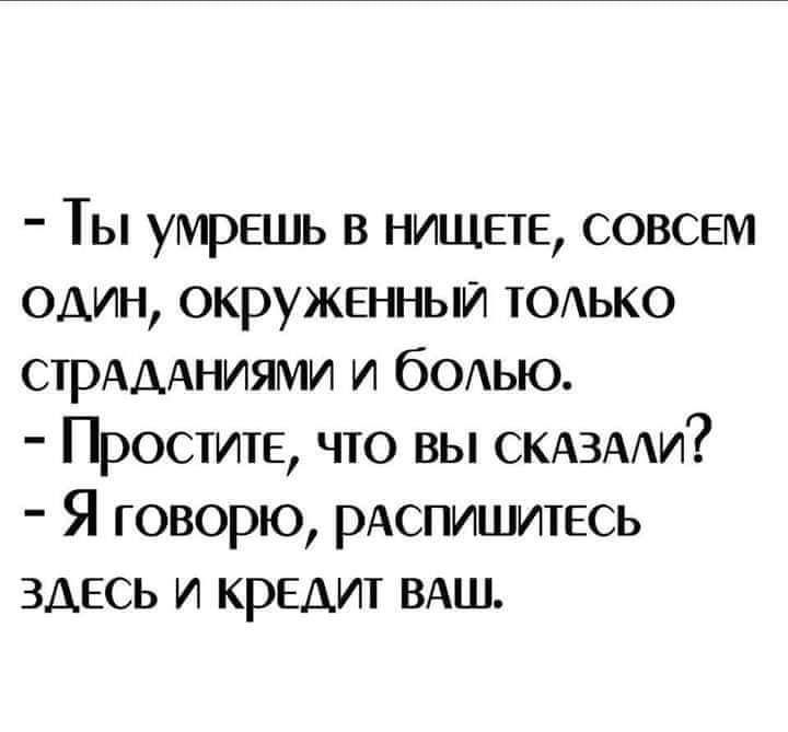Ты умрешь в нищете совсем один окруженныи тодько СТРАДАНИЯМИ и болью Простите что вы скдздди Я говорю рАспишитесь здесь и кредит ВАШ