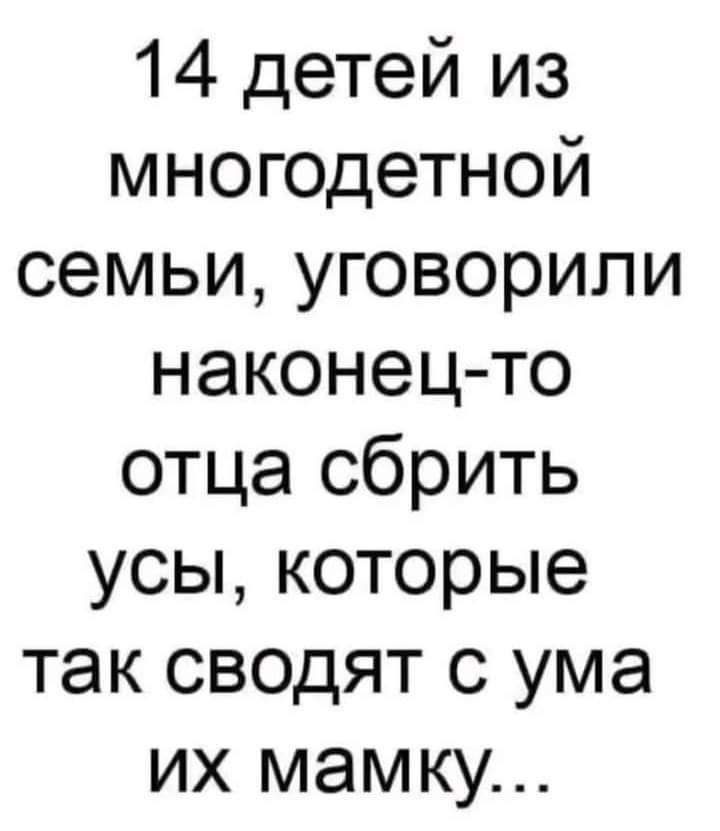 14 детей из многодетной семьи уговорили наконец то отца сбрить усы которые так сводят с ума их мамку