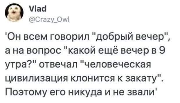 Паа СгащОМ Он всем говорил добрый вечер а на вопрос какой ещё вечер в 9 утра отвечал человеческая цивилизация клонится к закату Поэтому его никуда и не звали