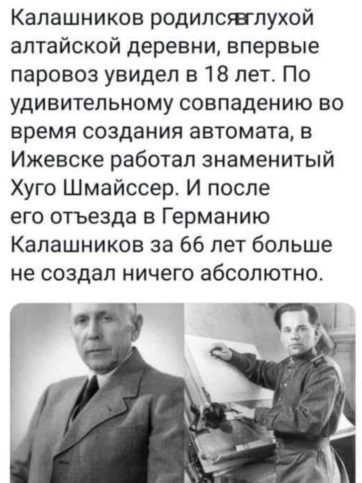 Калашников родилсгвглухой алтайской деревни впервые паровоз увидел в 18 лет По удивительному совпадению во время создания автомата в Ижевске работал знаменитый Хуго Шмайссер И после его отъезда в Германию Калашников за 66 лет больше не создал ничего абсолютно