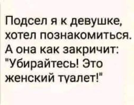 Подсел я к девушке хотел познакомиться А она как закричит Убирайтесь Это женский туалет