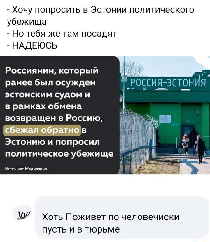 Хочу попросить в Эстонии политического убежища Но тебя же там посадят НАДЕЮСЬ Россиянин который ранее был осужден эстонским судом и в рамках обмена возвращен Россию _в Эстонию и попросил политическое убежище У Хоть Поживет по чеповечиски пусть и в тюрьме