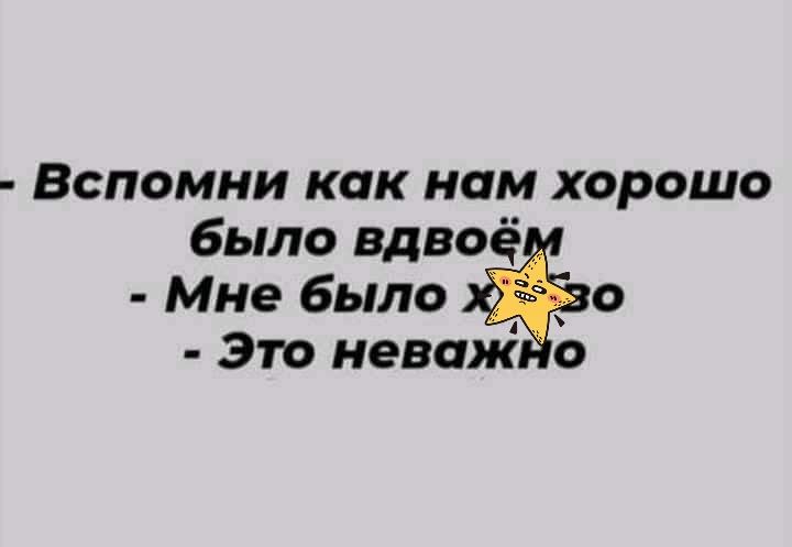 ВСПОМНИ КОК НОМ ХОРОШО было вдвое Мне было 0 это неваж о