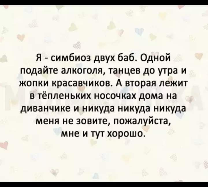 Я симбиоз двух баб Одной подайте алкоголя танцев до утра и жопки красавчиков А вторая лежит в тёпленьких носочках дома на диванчике и никуда никуда никуда меня не зовите пожалуйста мне и тут хорошо