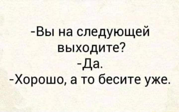 Вы на следующей выходите да Хорошо а то бесите уже