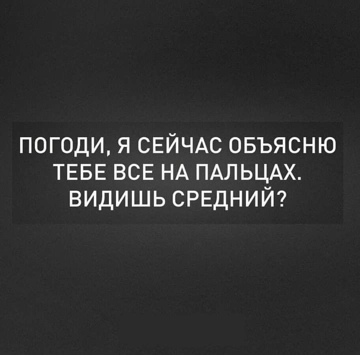 погоди я СЕЙЧАС овъясню ТЕБЕ ВСЕ НА ПАЛЬЦАХ видишь срвдний