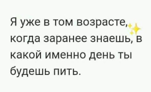 Я уже в том возрасте когда заранее знаешьв какой именно день ты будешь пить