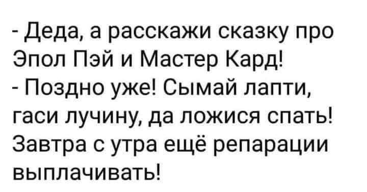 Деда а расскажи сказку про Эпоп Пэй и Мастер Кард Поздно уже Сымай лапти гаси пучину да ложися спать Завтра с утра ещё репарации выплачивать