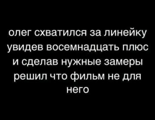 ОЛёГ СХВЗТИЛСЯ 38 линейку увидев восемнадцать ПЛЮС И сделав нужные замеры решил что фильм не для него