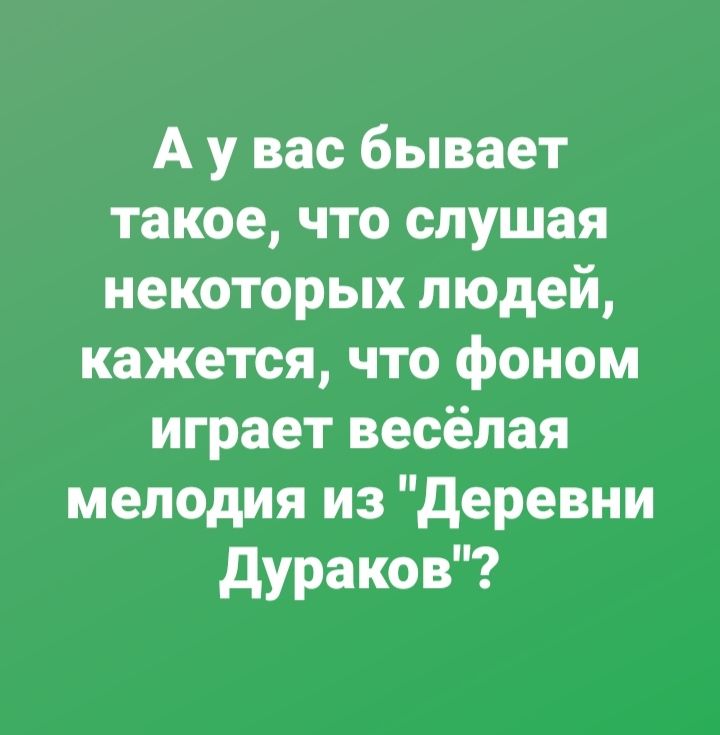 А у вас бывает такое что слушая некоторых людей кажется что фоном играет весёлая мелодия из деревни дураков