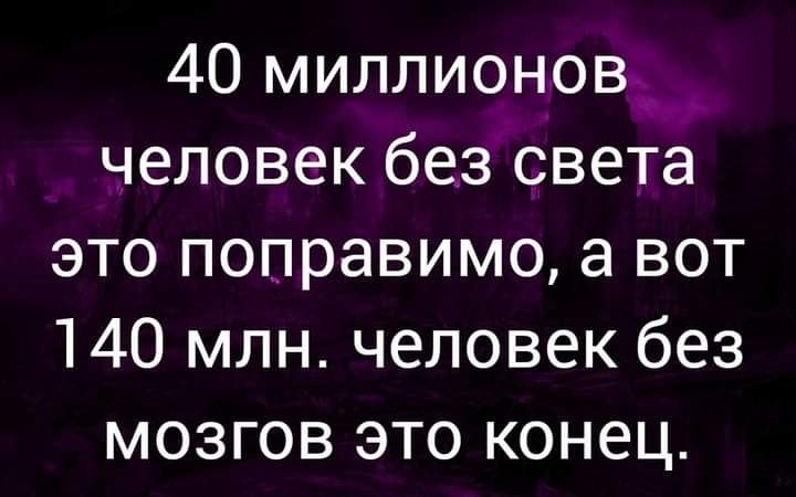 40 миллионов человек без света это поправимо а вот 140 млн человек без мозгов это конец