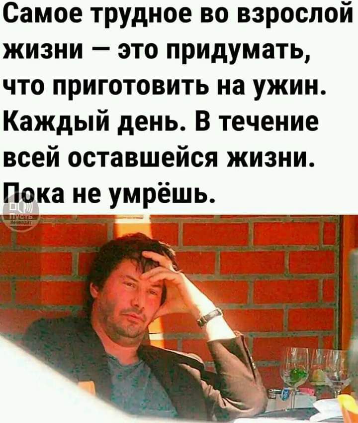 Самое трудное во взрослой жизни это придумать что приготовить на ужин Каждый день В течение всей оставшейся жизни Пока не умрёшь