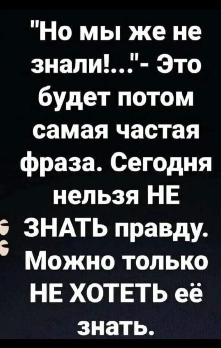 Но мы же не знали Это будет потом самая частая фраза Сегодня нельзя НЕ ЗНАТЬ правду Можно только НЕ ХОТЕТЬ её знать