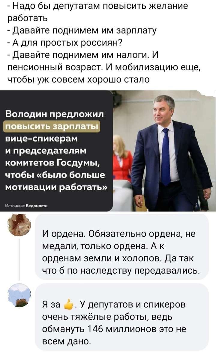 _ Надо бы депутатам повысить желание работать Давайте поднимем им зарплату А для простых россиян Давайте поднимем им налоги И пенсионный возраст И мобилизацию еще чтобы уж совсем хорошо стало Володин предложил вицеспикерам и председателям комитетов Госдумы чтобы было больше мотивации работать И ордена Обязательно ордена не медапи только ордена А к орденам земли и хопопов Да так что б по наследству