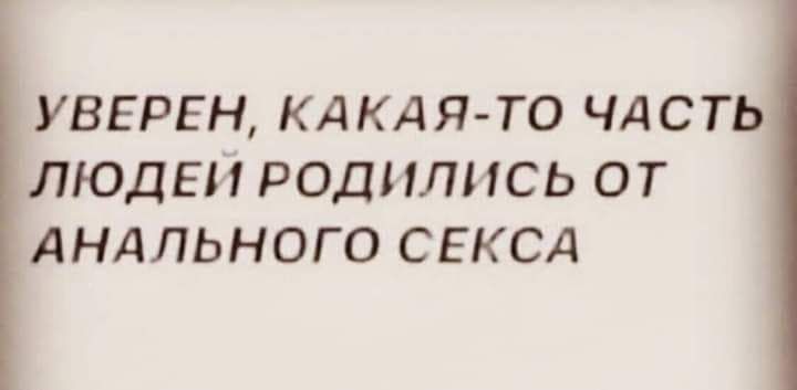 УВЕРЕН КАКАЯ ТО ЧАСТЬ ЛЮДЕИ РОДНЛНСЬ ОТ АНАЛЬНОГО СЕКСА