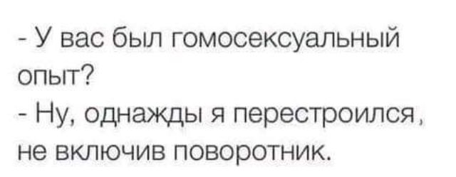 У вас был гомосексуальный опыт Ну однажды я перестроился не включив поворотник