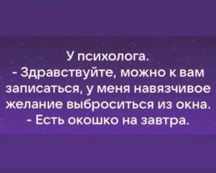 У психолога Здравствуйте можно к вам записаться у меня навязчивое желание выброситься из окна Есть окошко на завтра