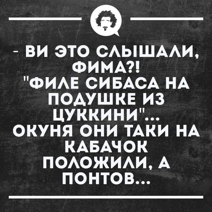 ВИ ЭТО САЫШААИ ФИМА ФИАЕ СИБАСА НА ПОАУШКЕ ИЗ ЦУККИНИ ОКУНЯ ОНИ ТАКИ НА КАБАЧОК ПОАОЖИАИ А ПОНТОВ
