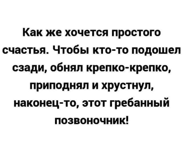 Как же хочется простого счастья Чтобы кто то подошел сзади обнял крепко крепко приподнял и хрустнул наконец то этот гребанный позвоночник