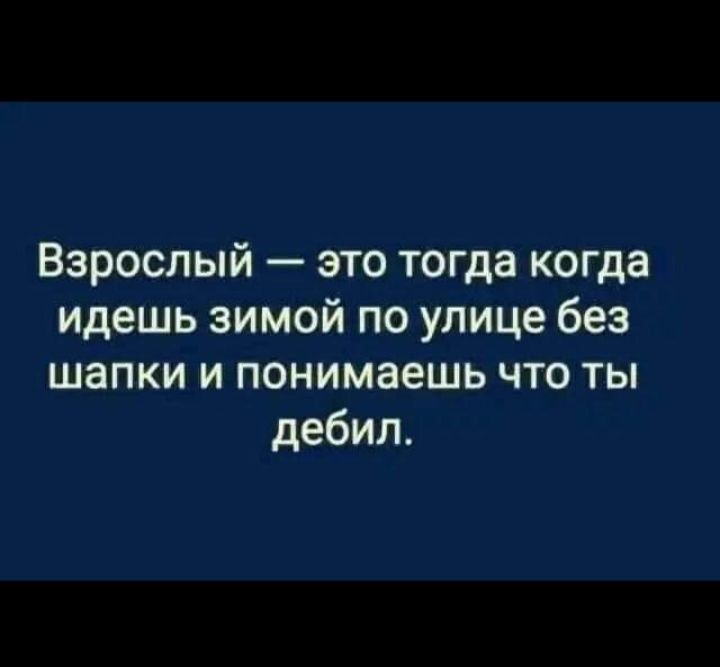 Взрослый это тогда когда идешь зимой по улице без шапки и понимаешь что ты дебил