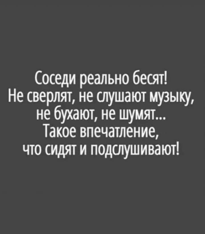 Соседи реально бесят Не сверлят не слушают музыку не бухают не шумят Такое впечатление что сидят и подслушивают