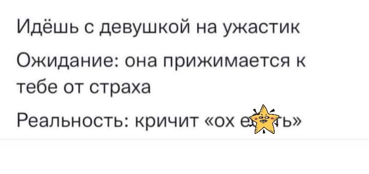 Идёшь с девушкой на ужастик Ожидание она прижимается к тебе от страха Реальность кричит ох