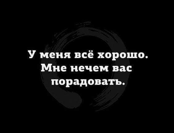 У меня всё хорошо Мне нечем вас порадовать
