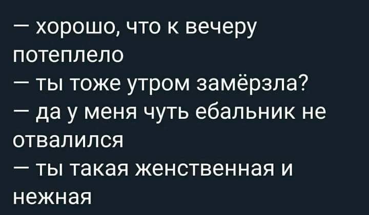 хорошо что к вечеру потеплело ты тоже утром замерзла да у меня чуть ебальник не отвалился ты такая женственная и нежная
