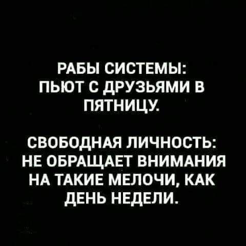 РАБЫ СИСТЕМЫ ПЬЮТ С дРУЗЬЯМИ В ПЯТНИЦУ СВОБОДНАЯ ЛИЧНОСТЬ НЕ ОБРАЩАЕТ ВНИМАНИЯ НА ТАКИЕ МЕЛОЧИ КАК ДЕНЬ НЕДЕЛИ