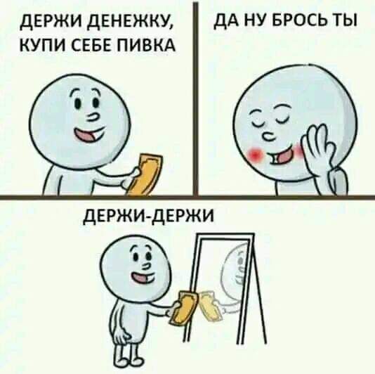 дЕРЖИ ДЕНЕЖКУ дА НУ БРОСЬ ТЫ КУПИ СЕБЕ ПИВКА